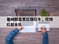 开云体育下载-曼城翻盘莱比锡红牛，坎特扛起全队