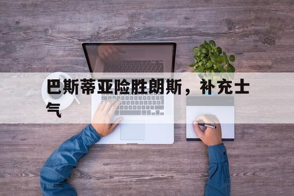 包含巴斯蒂亚险胜朗斯，补充士气的词条
